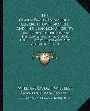 portada the ogden family in america, elizabethtown branch, and their english ancestry: john ogden, the pilgrim and his descendants, 1640-1906, their history, (en Inglés)