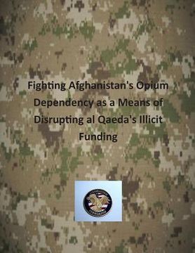 portada Fighting Afghanistan's Opium Dependency as a Means of Disrupting al Qaeda's Illicit Funding