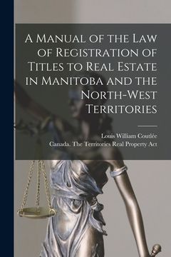 portada A Manual of the Law of Registration of Titles to Real Estate in Manitoba and the North-West Territories [microform] (en Inglés)