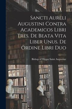 portada Sancti Aureli Augustini Contra academicos libri tres. De beata vita liber unus. De ordine libri duo (en Latin)