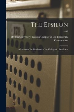 portada The Epsilon: Addresses of the Graduates of the College of Liberal Arts; 1897 (en Inglés)