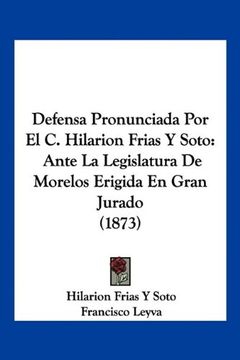 portada Defensa Pronunciada por el c. Hilarion Frias y Soto: Ante la Legislatura de Morelos Erigida en Gran Jurado (1873) (in Spanish)