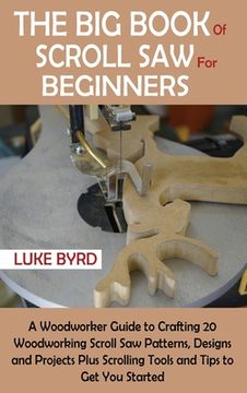 portada The Big Book of Scroll Saw for Beginners: A Woodworker Guide to Crafting 20 Woodworking Scroll Saw Patterns, Designs and Projects Plus Scrolling Tools 