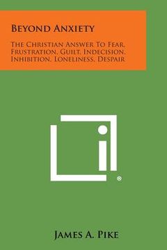 portada Beyond Anxiety: The Christian Answer to Fear, Frustration, Guilt, Indecision, Inhibition, Loneliness, Despair (en Inglés)