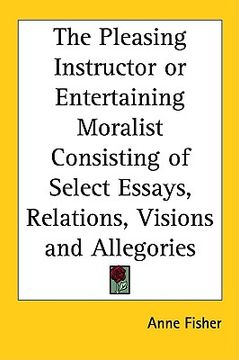 portada the pleasing instructor or entertaining moralist consisting of select essays, relations, visions and allegories (en Inglés)