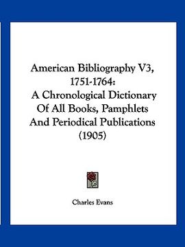 portada american bibliography v3, 1751-1764: a chronological dictionary of all books, pamphlets and periodical publications (1905) (en Inglés)