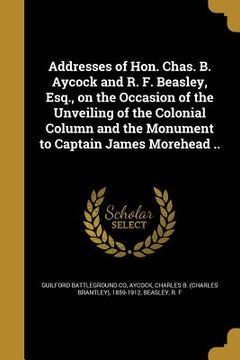 portada Addresses of Hon. Chas. B. Aycock and R. F. Beasley, Esq., on the Occasion of the Unveiling of the Colonial Column and the Monument to Captain James M (en Inglés)