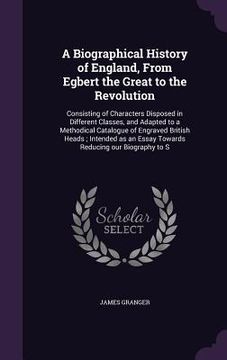 portada A Biographical History of England, From Egbert the Great to the Revolution: Consisting of Characters Disposed in Different Classes, and Adapted to a M (in English)