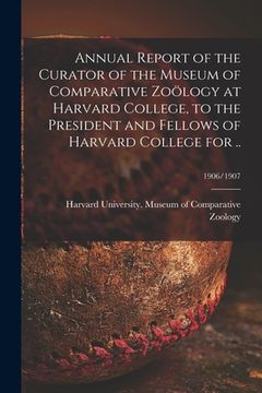 portada Annual Report of the Curator of the Museum of Comparative Zoölogy at Harvard College, to the President and Fellows of Harvard College for ..; 1906/190 (en Inglés)