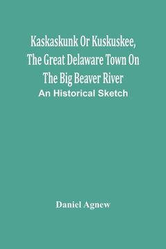 portada Kaskaskunk Or Kuskuskee, The Great Delaware Town On The Big Beaver River: An Historical Sketch (en Inglés)