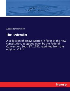 portada The Federalist: A collection of essays written in favor of the new constitution, as agreed upon by the Federal Convention, Sept. 17, 1 (en Inglés)