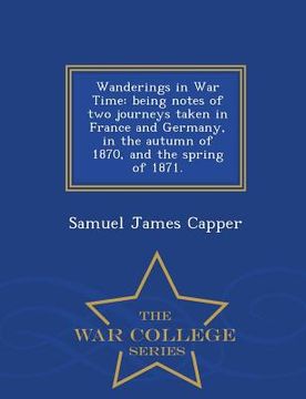 portada Wanderings in War Time: Being Notes of Two Journeys Taken in France and Germany, in the Autumn of 1870, and the Spring of 1871. - War College (en Inglés)