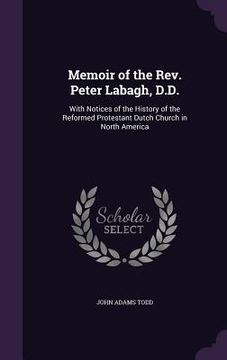 portada Memoir of the Rev. Peter Labagh, D.D.: With Notices of the History of the Reformed Protestant Dutch Church in North America (en Inglés)