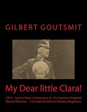 portada My Dear little Clara!: 1914 Letters from a lieutenant of the German Imperial Marine Reserve 1st Imperial Marine infantry Regiment (in English)