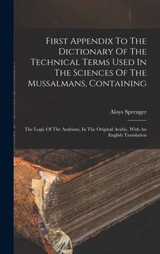 portada First Appendix To The Dictionary Of The Technical Terms Used In The Sciences Of The Mussalmans, Containing: The Logic Of The Arabians, In The Original (en Inglés)