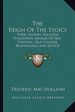 portada the reign of the stoics: their history, religion, philosophy, maxims of self-control, self-culture, benevolence and justice (en Inglés)