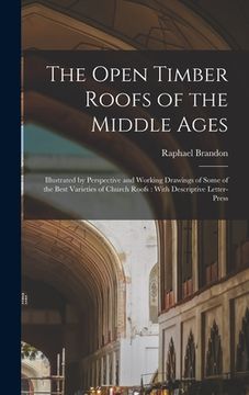 portada The Open Timber Roofs of the Middle Ages: Illustrated by Perspective and Working Drawings of Some of the Best Varieties of Church Roofs: With Descript