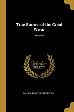 portada True Stories of the Great Wwar; Volume I (in English)