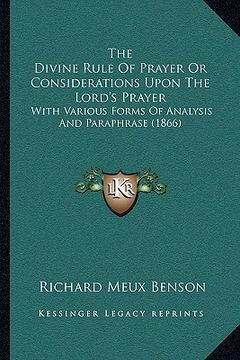 portada the divine rule of prayer or considerations upon the lord's prayer: with various forms of analysis and paraphrase (1866) (en Inglés)