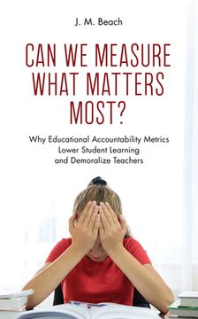 portada Can We Measure What Matters Most?: Why Educational Accountability Metrics Lower Student Learning and Demoralize Teachers (in English)