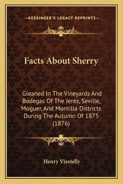 portada facts about sherry: gleaned in the vineyards and bodegas of the jerez, seville, moguer, and montilla districts during the autumn of 1875 ( (en Inglés)