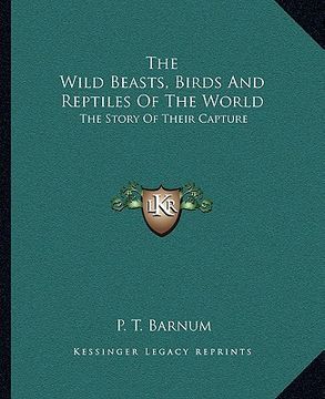 portada the wild beasts, birds and reptiles of the world: the story of their capture (en Inglés)