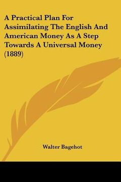 portada a practical plan for assimilating the english and american money as a step towards a universal money (1889) (en Inglés)