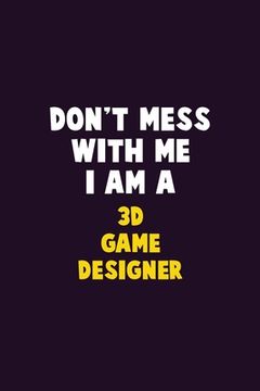 portada Don't Mess With Me, I Am A 3D Game Designer: 6X9 Career Pride 120 pages Writing Notebooks (en Inglés)