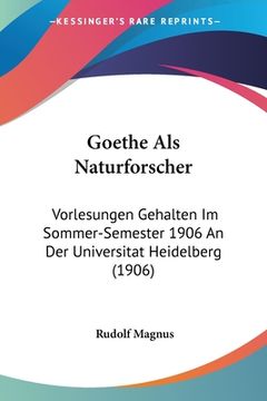 portada Goethe Als Naturforscher: Vorlesungen Gehalten Im Sommer-Semester 1906 An Der Universitat Heidelberg (1906) (en Alemán)