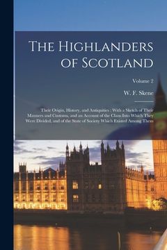 portada The Highlanders of Scotland: Their Origin, History, and Antiquities: With a Sketch of Their Manners and Customs, and an Account of the Clans Into W (en Inglés)