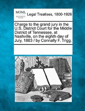 portada charge to the grand jury in the u.s. district court for the middle district of tennessee, at nashville, on the eighth day of july, 1863 / by connally (in English)