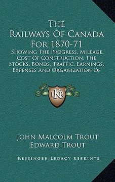 portada the railways of canada for 1870-71: showing the progress, mileage, cost of construction, the stocks, bonds, traffic, earnings, expenses and organizati (en Inglés)
