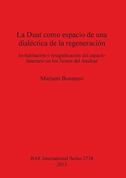 portada La Duat como espacio de una dialectica de la regeneracion: In-habitacion y resignificacion del espacio funerario en los Textos del Amduat (BAR International Series)
