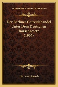 portada Der Berliner Getreidehandel Unter Dem Deutschen Borsengesetz (1907) (en Alemán)