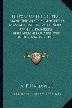 portada history of the central labor union of springfield, massachusetts, with some of the pioneers: brief sketches of affiliated unions, 1887-1912 (1912)