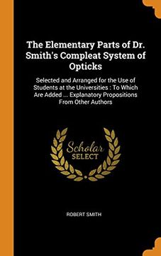 portada The Elementary Parts of dr. Smith's Compleat System of Opticks: Selected and Arranged for the use of Students at the Universities: To Which are Added. Explanatory Propositions From Other Authors 
