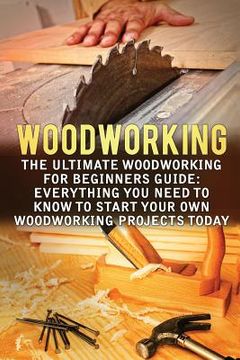 portada Woodworking: The Ultimate Woodworking For Beginners Guide: Everything You Need To Know To Start Your Own Woodworking Projects Today
