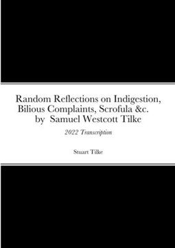 portada Random Reflections on Indigestion, Bilious Complaints, Scrofula &c. by Samuel Westcott Tilke 1837: 2022 Transcription (en Inglés)