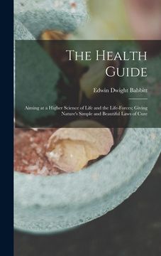 portada The Health Guide: Aiming at a Higher Science of Life and the Life-Forces; Giving Nature's Simple and Beautiful Laws of Cure (en Inglés)