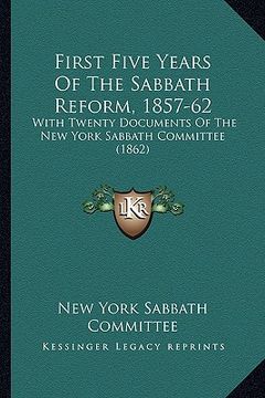 portada first five years of the sabbath reform, 1857-62: with twenty documents of the new york sabbath committee (1862) (en Inglés)