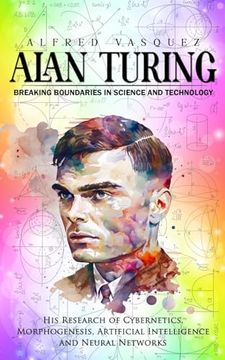 portada Alan Turing: Breaking Boundaries in Science and Technology (His Research of Cybernetics, Morphogenesis, Artificial Intelligence and Neural Networks) (en Inglés)