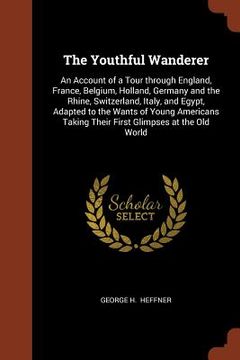 portada The Youthful Wanderer: An Account of a Tour through England, France, Belgium, Holland, Germany and the Rhine, Switzerland, Italy, and Egypt, (en Inglés)