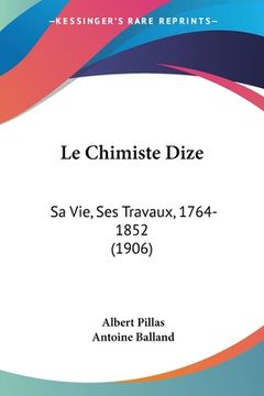 portada Le Chimiste Dize: Sa Vie, Ses Travaux, 1764-1852 (1906) (en Francés)