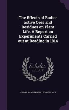 portada The Effects of Radio-active Ores and Residues on Plant Life. A Report on Experiments Carried out at Reading in 1914 (en Inglés)