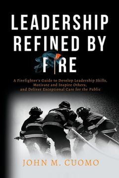 portada Leadership Refined by Fire: A Firefighter's Guide to Develop Leadership Skills, Motivate and Inspire Others, and Deliver Exceptional Care for the (en Inglés)