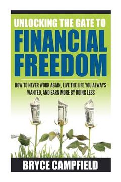 portada Unlocking the Gate to Financial Freedom: How to Never Work Again, Live the Life You Always Wanted, and Earn More by Doing Less (en Inglés)