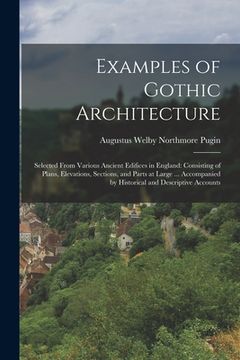 portada Examples of Gothic Architecture: Selected From Various Ancient Edifices in England: Consisting of Plans, Elevations, Sections, and Parts at Large ...