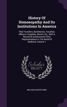 portada History Of Homoeopathy And Its Institutions In America: Their Founders, Benefactors, Faculties, Officers, Hospitals, Alumni, Etc., With A Record Of Ac (en Inglés)