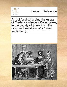 portada an act for discharging the estate of frederick viscount bolingbroke, in the county of surry, from the uses and imitations of a former settlement; ... (in English)