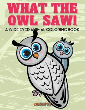 portada What the Owl Saw! A Wide Eyed Animal Coloring Book (in English)